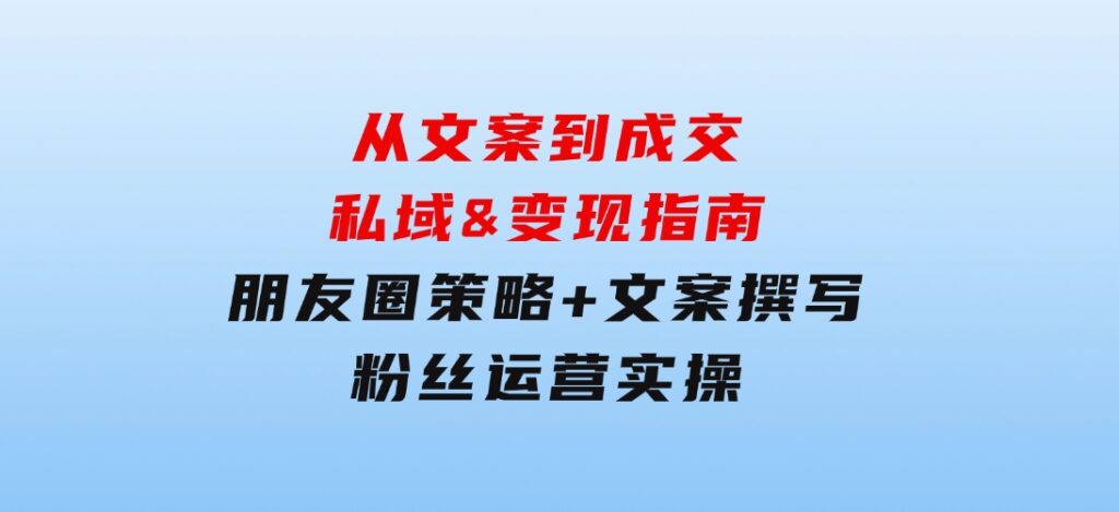 从文案到成交，私域&变现指南：朋友圈策略+文案撰写+粉丝运营实操-云际资源网
