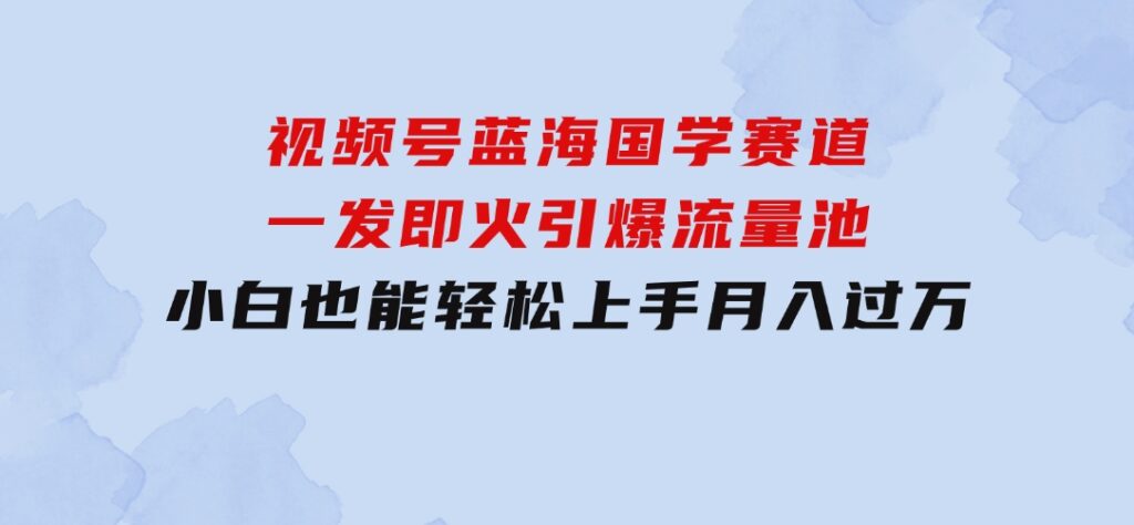 视频号蓝海国学赛道，一发即火，引爆流量池，小白也能轻松上手，月入过万-云际资源网