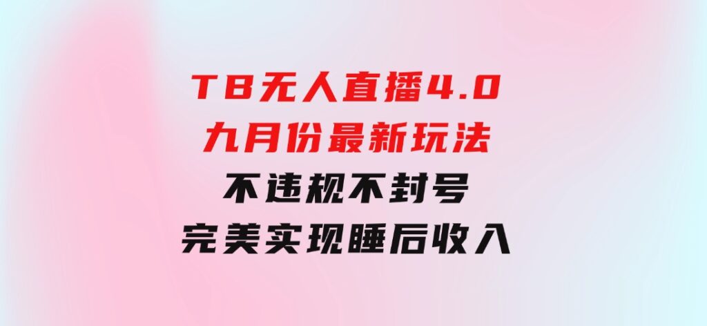 TB无人直播4.0九月份最新玩法，不违规不封号，完美实现睡后收入-云际资源网