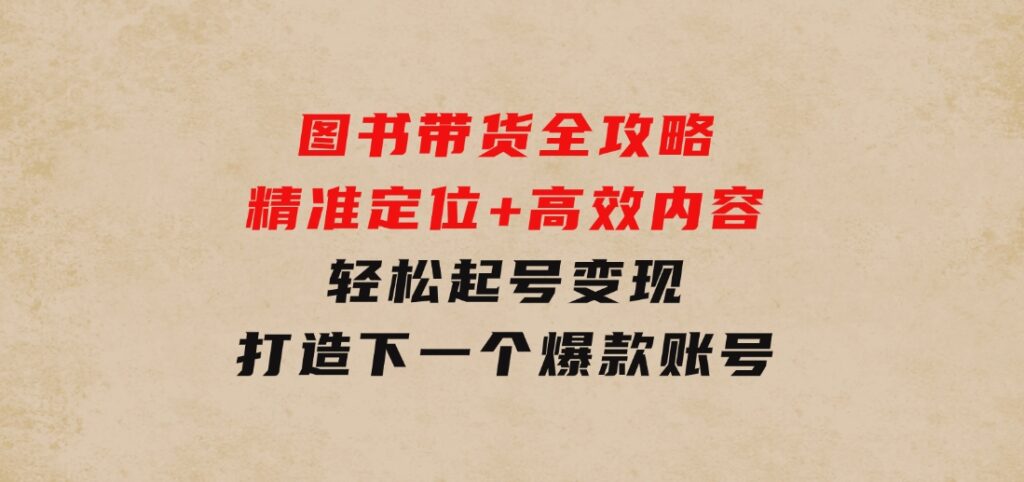 图书带货全攻略：精准定位+高效内容，轻松起号变现打造下一个爆款账号-云际资源网
