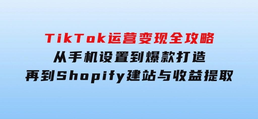 TikTok运营变现全攻略：从手机设置到爆款打造，再到Shopify建站与收益提取-云际资源网