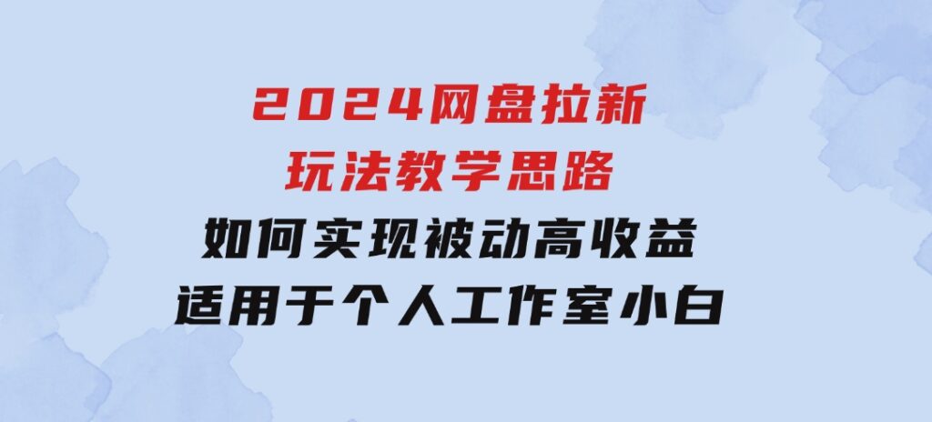 2024网盘拉新玩法教学思路，如何实现被动高收益，适用于个人工作室小白-云际资源网