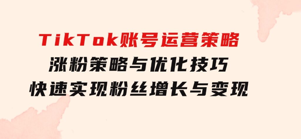 TikTok账号运营策略：涨粉策略与优化技巧，快速实现粉丝增长与变现-云际资源网