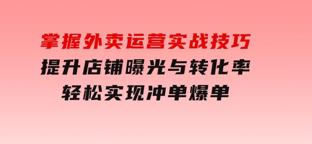 掌握外卖运营实战技巧，提升店铺曝光与转化率，轻松实现冲单爆单-云际资源网