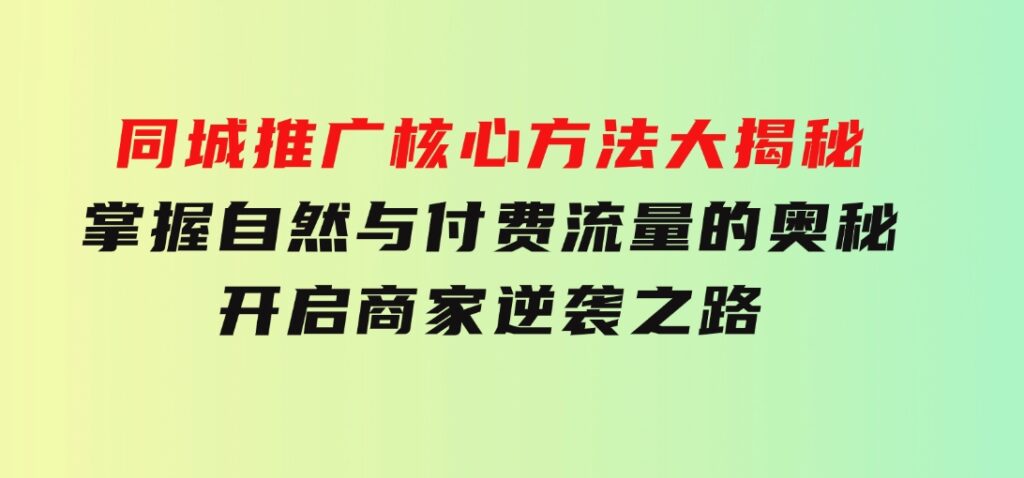 同城推广核心方法大揭秘：掌握自然与付费流量的奥秘，开启商家逆袭之路-云际资源网