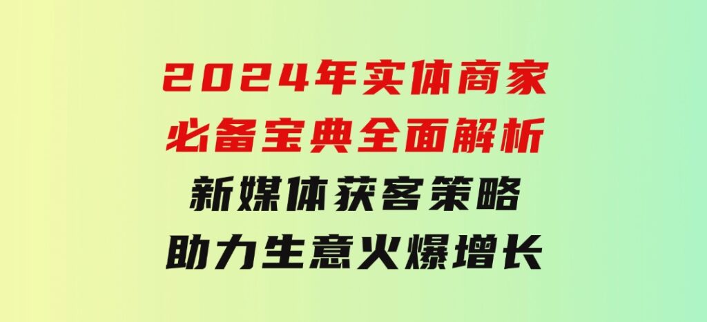 2024年实体商家必备宝典：全面解析新媒体获客策略，助力生意火爆增长-云际资源网