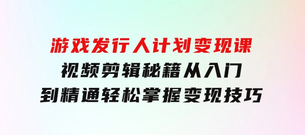游戏发行人计划变现课：视频剪辑秘籍，从入门到精通，轻松掌握变现技巧-云际资源网