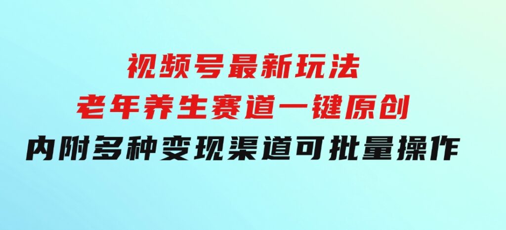 视频号最新玩法，老年养生赛道一键原创，内附多种变现渠道，可批量操作-云际资源网