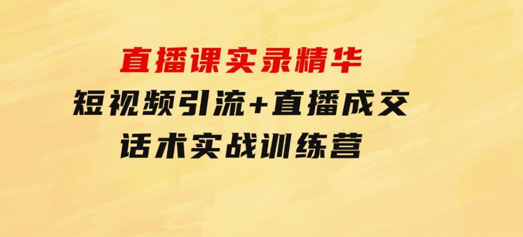 直播课实录精华：短视频引流+直播成交：话术实战训练营-云际资源网