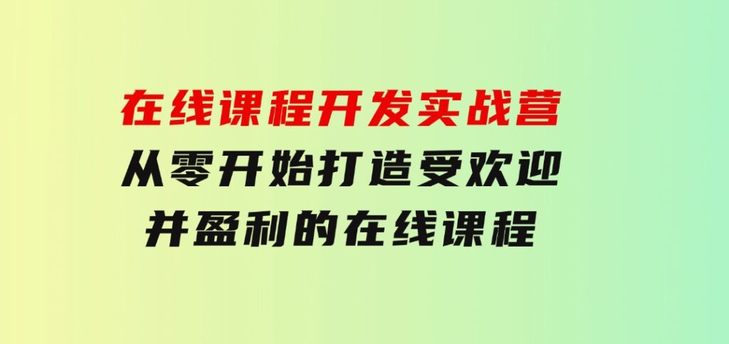 在线课程开发实战营：从零开始，打造受欢迎并盈利的在线课程（更新）-云际资源网