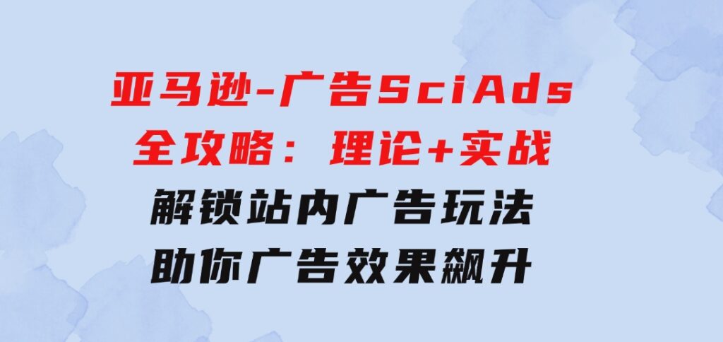 亚马逊-广告SciAds全攻略：理论+实战，解锁站内广告玩法助你广告效果飙升-云际资源网