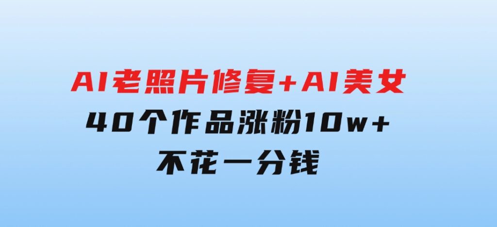AI老照片修复+AI美女玩法40个作品涨粉10w+不花一分钱使用可灵-云际资源网