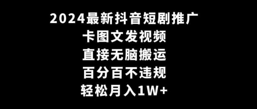 （9047期）2024最新抖音短剧推广，卡图文发视频直接无脑搬百分百不违规轻松月入1W+-云际资源网