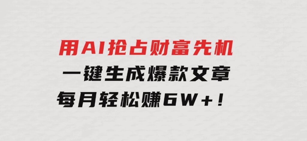 用AI抢占财富先机，一键生成爆款文章，每月轻松赚6W+！-云际资源网