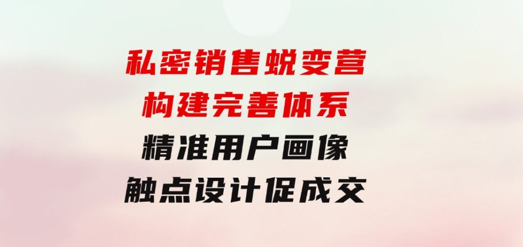 私密销售蜕变营：构建完善体系，精准用户画像，触点设计促成交-云际资源网