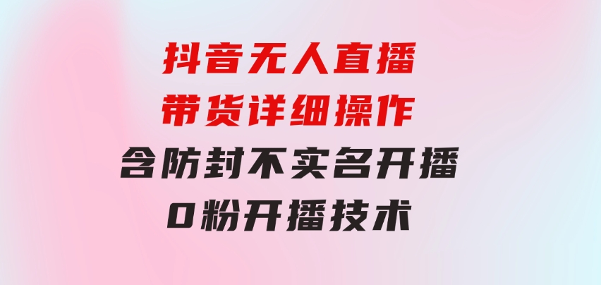 抖音无人直播带货详细操作，含防封、不实名开播、0粉开播技术-云际资源网