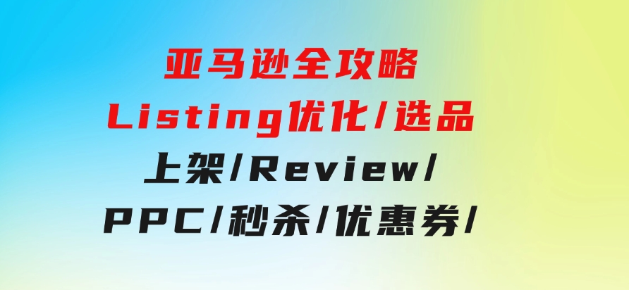 亚马逊全攻略：Listing优化/选品/上架/Review/PPC/秒杀/优惠券/无水印课-云际资源网