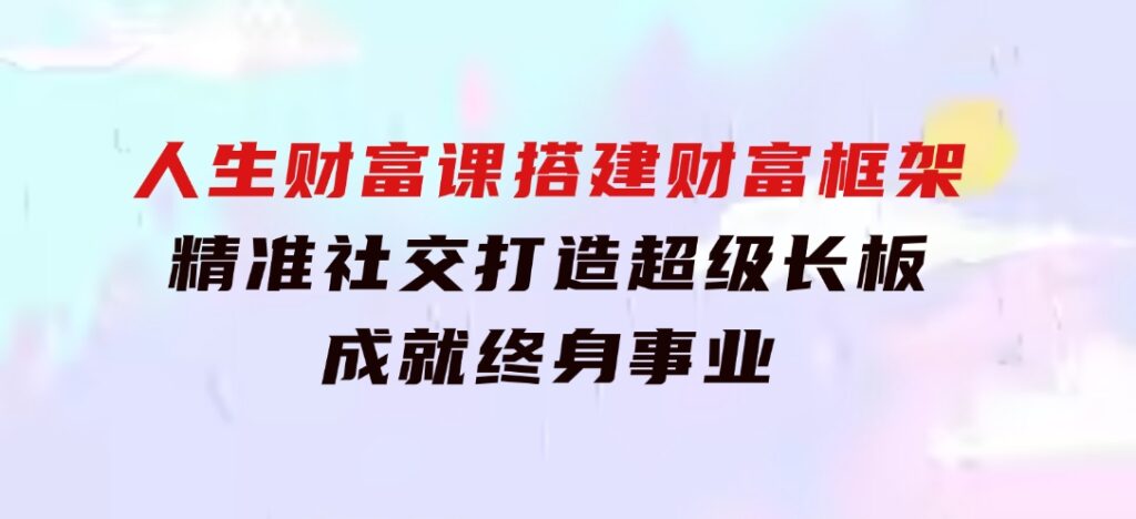 人生财富课：搭建财富框架，精准社交，打造超级长板，成就终身事业-云际资源网