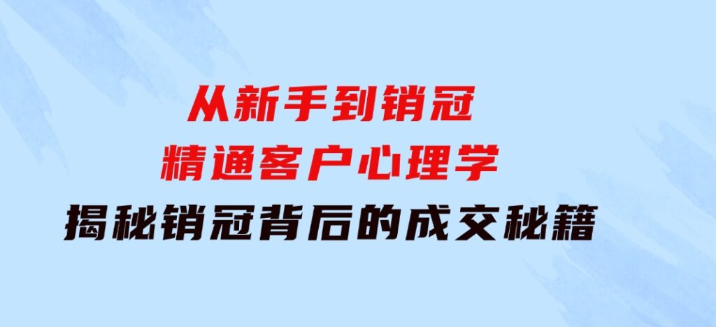从新手到销冠：精通客户心理学，揭秘销冠背后的成交秘籍-云际资源网