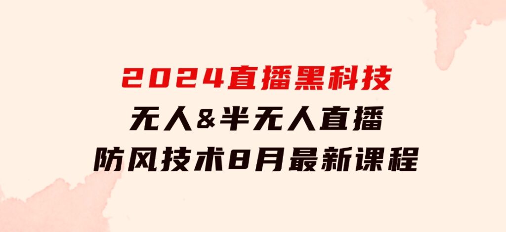 2024直播黑科技：无人&半无人直播防风技术，8月最新课程-云际资源网