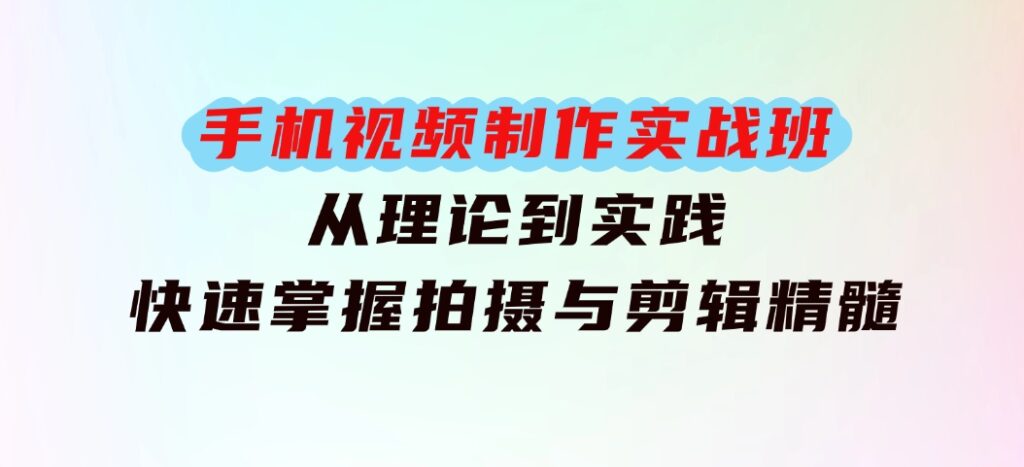 手机视频制作实战班：从理论到实践，快速掌握拍摄与剪辑精髓-云际资源网