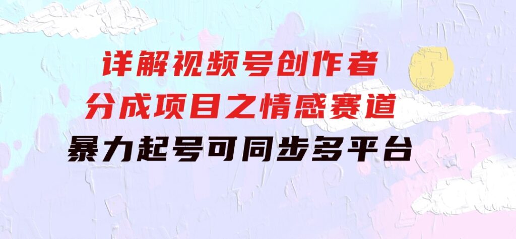 详解视频号创作者分成项目之情感赛道，暴力起号，可同步多平台(附素材)-云际资源网