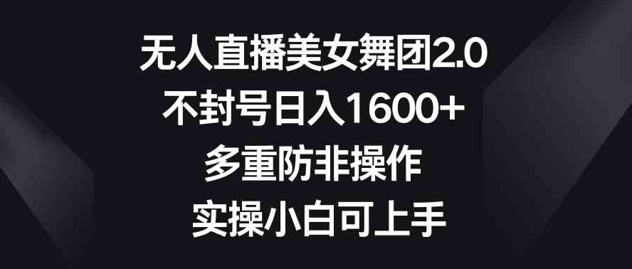 无人直播美女舞团2.0，不封号日入1600+，多重防非操作，实操小白可上手-云际资源网