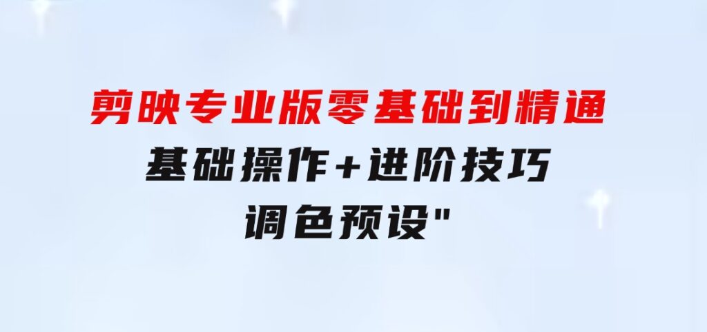 剪映专业版零基础到精通：基础操作+进阶技巧+调色预设”-云际资源网