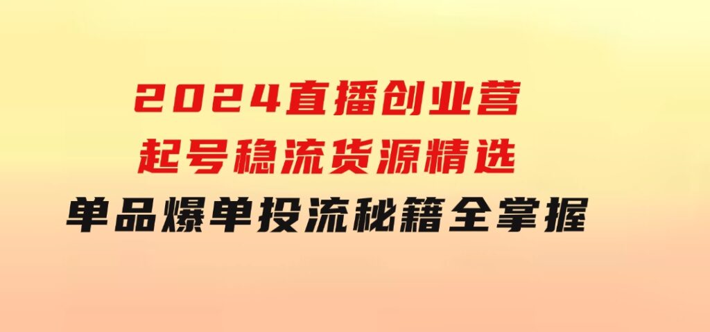 2024直播创业营：起号稳流，货源精选，单品爆单，投流秘籍全掌握-云际资源网