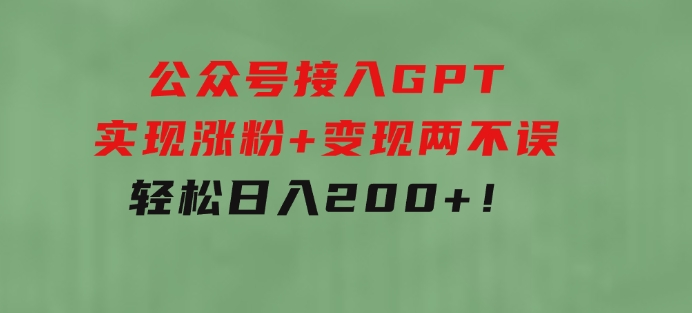 公众号接入GPT实现涨粉+变现两不误，轻松日入200+！-云际资源网