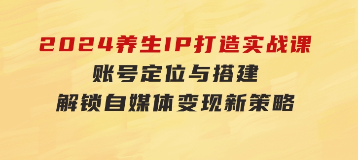 2024养生IP打造实战课：账号定位与搭建，解锁自媒体变现新策略-云际资源网