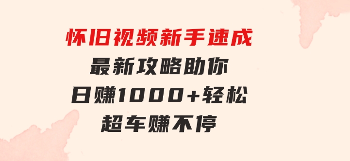 怀旧视频新手速成！最新攻略助你日赚1000+，轻松超车赚不停-云际资源网