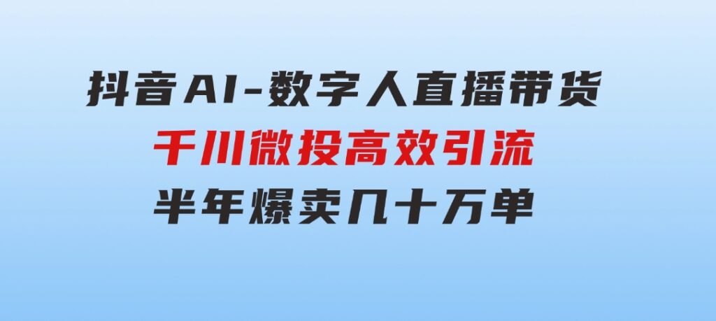 抖音AI-数字人直播带货，千川微投高效引流，半年爆卖几十万单-云际资源网