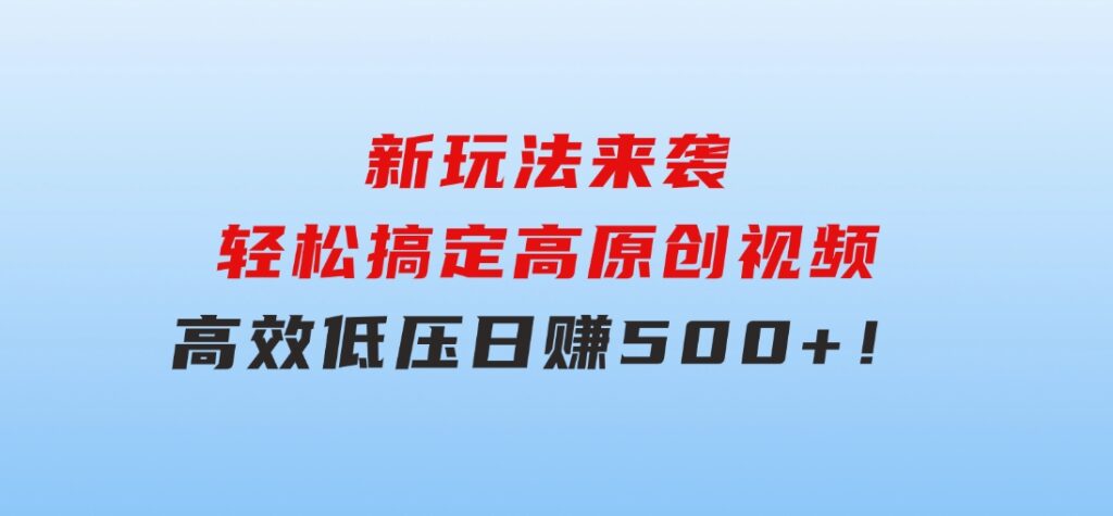 新玩法来袭，轻松搞定高原创视频，高效低压日赚500+！-云际资源网