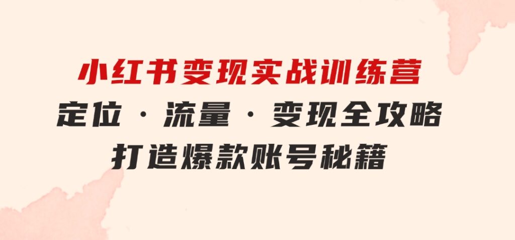 小红书变现实战训练营：定位·流量·变现全攻略，打造爆款账号秘籍-云际资源网