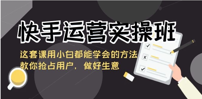 快手运营实操班，这套课用小白都能学会的方法教你抢占用户，做好生意-云际资源网
