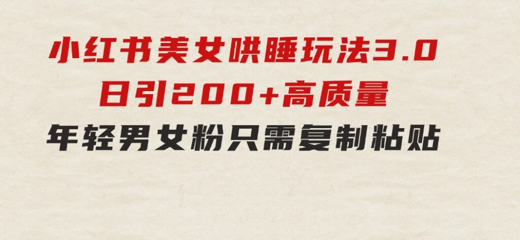 小红书美女哄睡玩法3.0，日引200+高质量年轻男女粉，只需复制粘贴-云际资源网