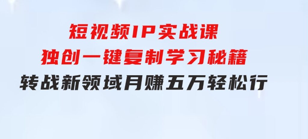 短视频IP实战课，独创一键复制学习秘籍，转战新领域，月赚五万轻松行-云际资源网
