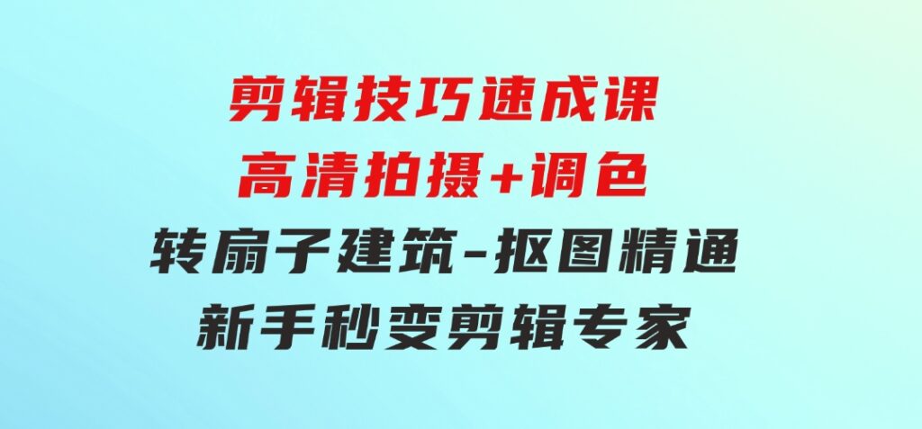 剪辑技巧速成课，高清拍摄+调色转扇子，建筑-抠图精通，新手秒变剪辑专家-云际资源网