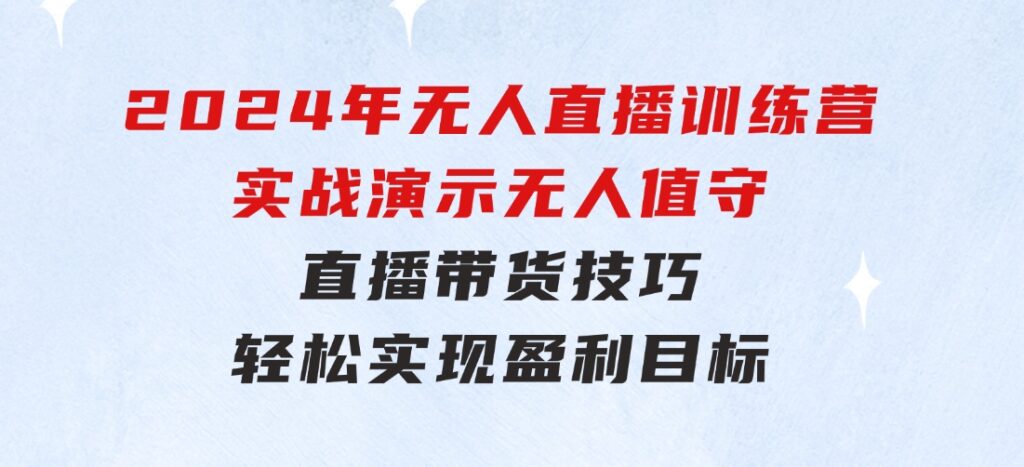 2024年无人直播训练营：实战演示无人值守直播带货技巧，轻松实现盈利目标-云际资源网