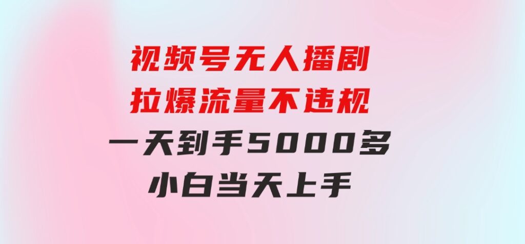 视频号无人播剧，拉爆流量不违规，一天到手5000多，小白当天上手-云际资源网