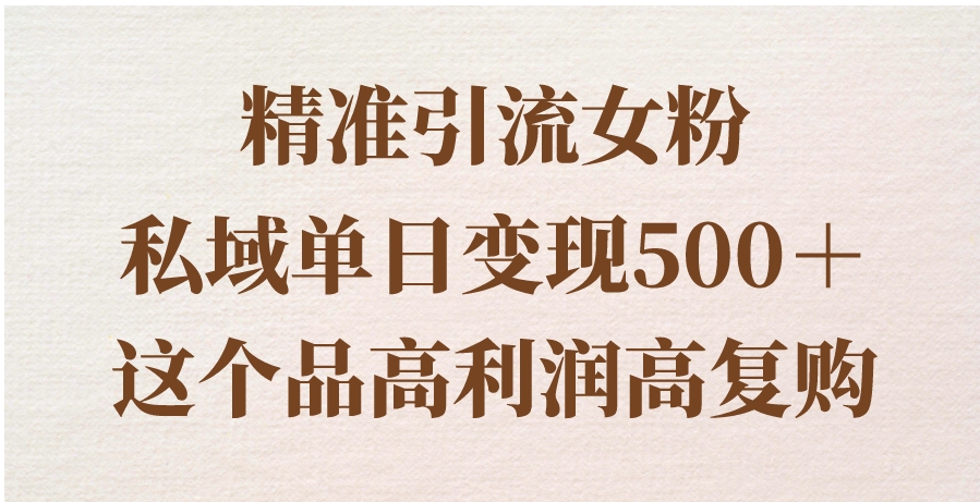 精准引流女粉，私域单日变现500＋，高利润高复购，保姆级实操教程分享-云际资源网