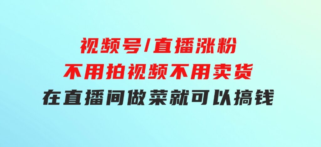 视频号/直播涨粉-第2期，不用拍视频，不用卖货，在直播间做菜，就可以搞钱-云际资源网