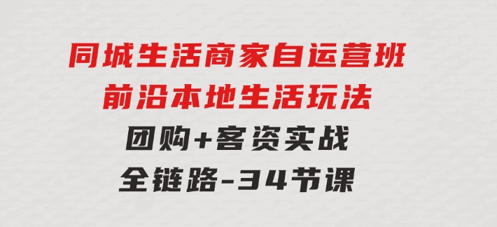 同城生活商家自运营班，前沿本地生活玩法，团购+客资实战全链路-34节课-云际资源网