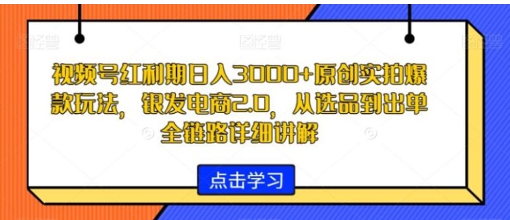 视频号红利期日入3000+原创实拍爆款玩法，银发电商2.0，从选品到出单全链路详细讲解【揭秘】-云际资源网