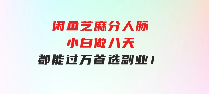 闲鱼芝麻分人脉，小白做八天，都能过万！首选副业！-云际资源网
