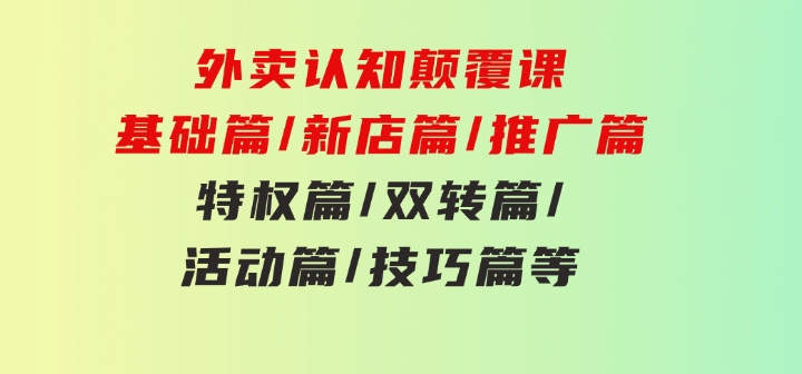 外卖认知颠覆课：基础篇/新店篇/推广篇/特权篇/双转篇/活动篇/技巧篇等-云际资源网
