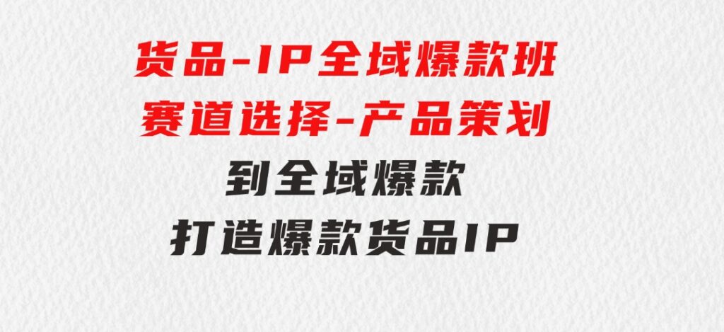 货品-IP全域爆款班【第3期】赛道选择-产品策划到全域爆款，打造爆款货品IP-云际资源网