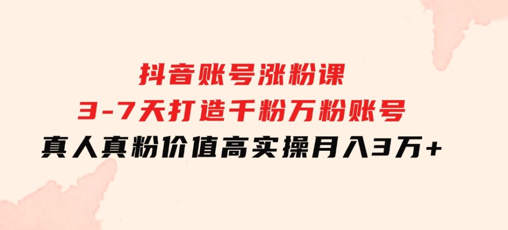 抖音账号涨粉课：3-7天打造千粉万粉账号，真人真粉价值高，实操月入3万+-云际资源网