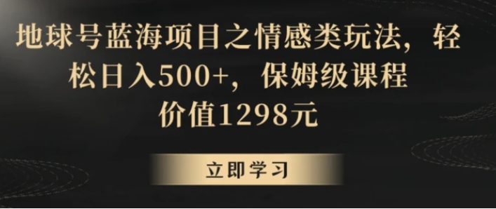 地球号蓝海项目之情感类玩法，轻松日入500+，保姆级课程【揭秘】-云际资源网